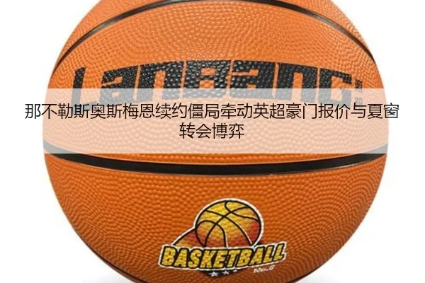 那不勒斯奥斯梅恩续约僵局牵动英超豪门报价与夏窗转会博弈