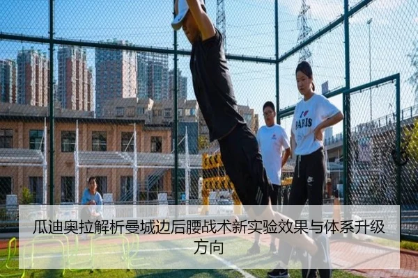 瓜迪奥拉解析曼城边后腰战术新实验效果与体系升级方向