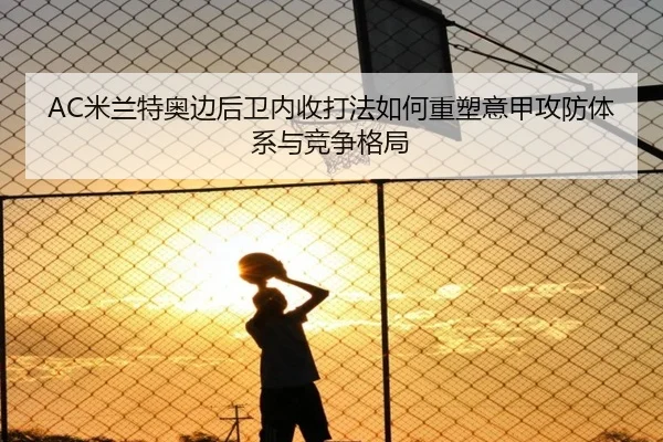 AC米兰特奥边后卫内收打法如何重塑意甲攻防体系与竞争格局