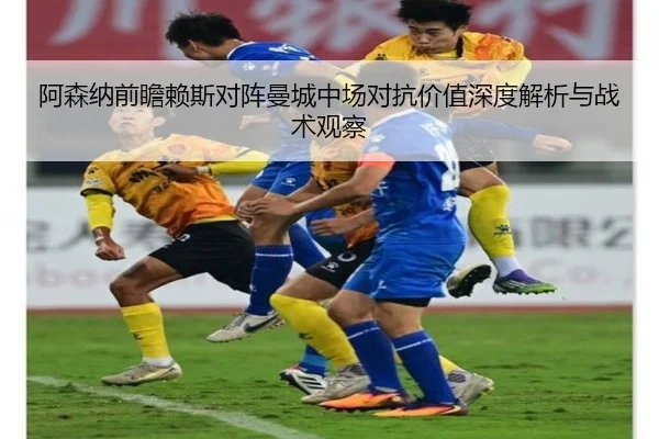 阿森纳前瞻赖斯对阵曼城中场对抗价值深度解析与战术观察
